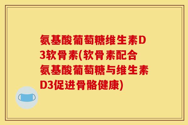 氨基酸葡萄糖维生素D3软骨素(软骨素配合氨基酸葡萄糖与维生素D3促进骨骼健康)