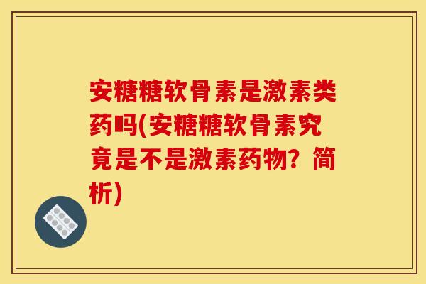 安糖糖软骨素是激素类药吗(安糖糖软骨素究竟是不是激素药物？简析)