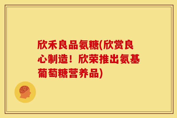 欣禾良品氨糖(欣赏良心制造！欣荣推出氨基葡萄糖营养品)