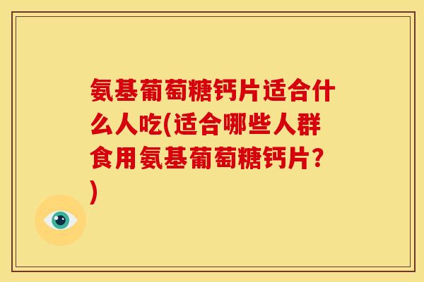 氨基葡萄糖钙片适合什么人吃(适合哪些人群食用氨基葡萄糖钙片？)