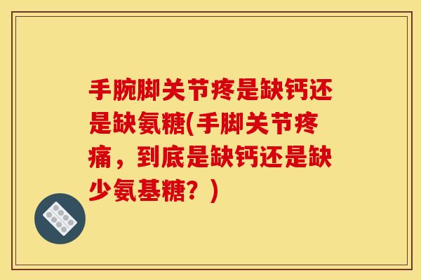 手腕脚关节疼是缺钙还是缺氨糖(手脚关节疼痛，到底是缺钙还是缺少氨基糖？)