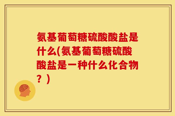 氨基葡萄糖硫酸酸盐是什么(氨基葡萄糖硫酸酸盐是一种什么化合物？)