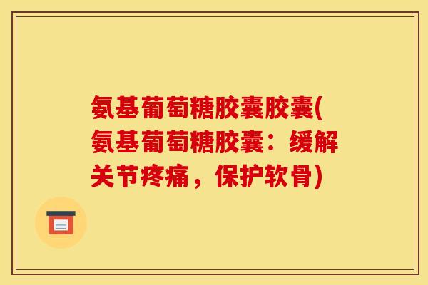氨基葡萄糖胶囊胶囊(氨基葡萄糖胶囊:缓解关节,保护软骨) 氨基葡萄糖胶囊胶囊(氨基葡萄糖胶囊:缓解关节,保护软骨)