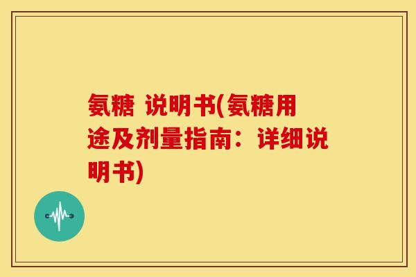 氨糖 说明书(氨糖用途及剂量指南：详细说明书)