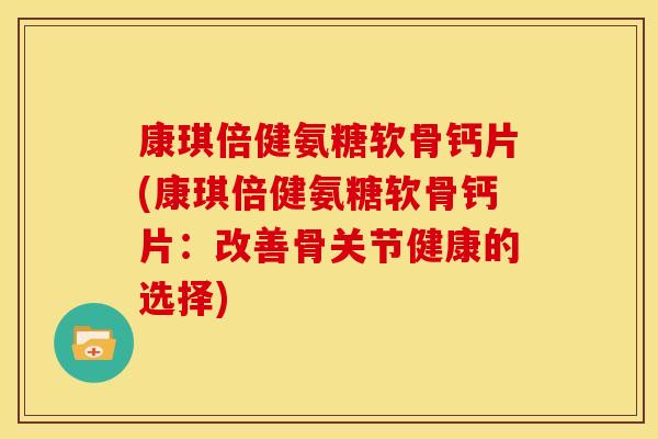 康琪倍健氨糖软骨钙片(康琪倍健氨糖软骨钙片：改善骨关节健康的选择)