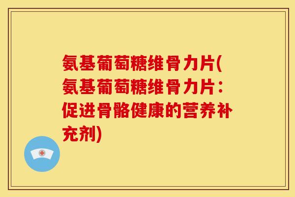 氨基葡萄糖维骨力片(氨基葡萄糖维骨力片：促进骨骼健康的营养补充剂)