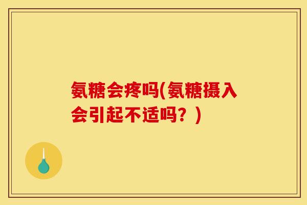 氨糖会疼吗(氨糖摄入会引起不适吗？)
