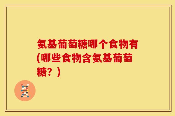氨基葡萄糖哪个食物有(哪些食物含氨基葡萄糖？)