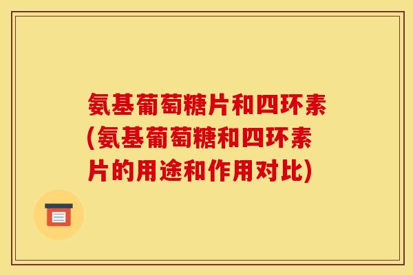 氨基葡萄糖片和四环素(氨基葡萄糖和四环素片的用途和作用对比) 氨基葡萄糖片和四环素(氨基葡萄糖和四环素片的用途和作用对比)