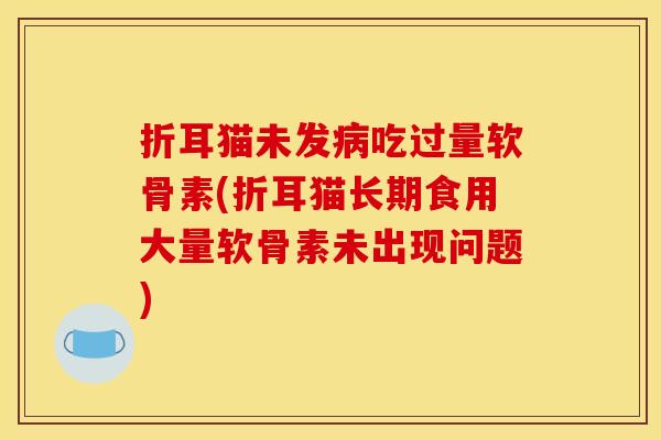 折耳猫未发吃过量软骨素(折耳猫长期食用大量软骨素未出现问题) 折耳猫未发吃过量软骨素(折耳猫长期食用大量软骨素未出现问题)