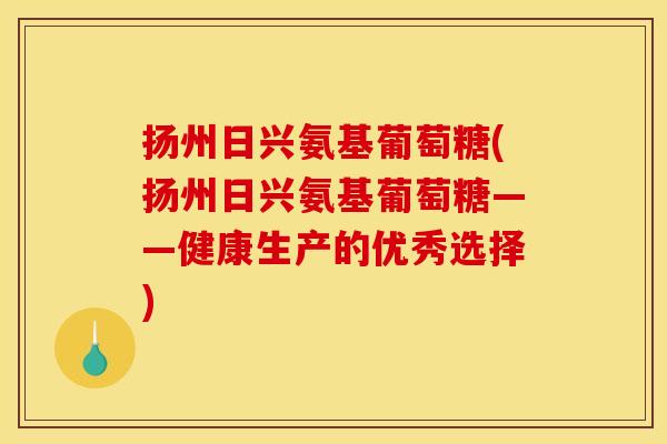 扬州日兴氨基葡萄糖(扬州日兴氨基葡萄糖——健康生产的优秀选择)