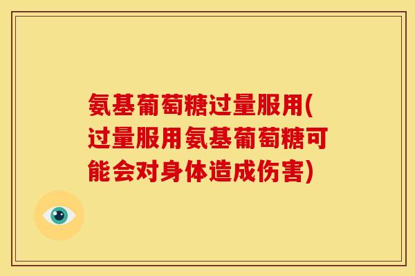 氨基葡萄糖过量服用(过量服用氨基葡萄糖可能会对身体造成伤害)
