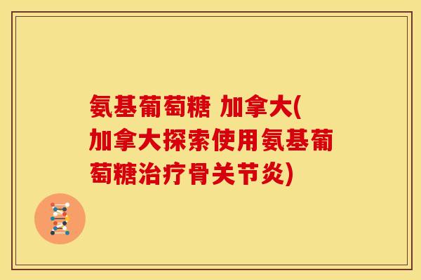 氨基葡萄糖 加拿大(加拿大探索使用氨基葡萄糖治疗骨关节炎)