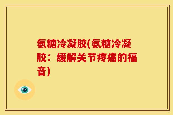 氨糖冷凝胶(氨糖冷凝胶：缓解关节疼痛的福音)