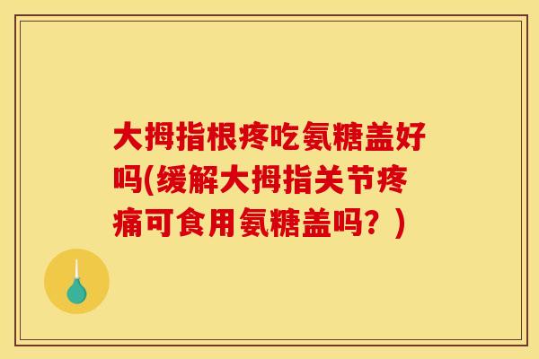 大拇指根疼吃氨糖盖好吗(缓解大拇指关节可食用氨糖盖吗？)
