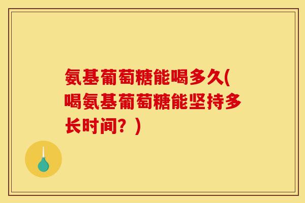 氨基葡萄糖能喝多久(喝氨基葡萄糖能坚持多长时间？)