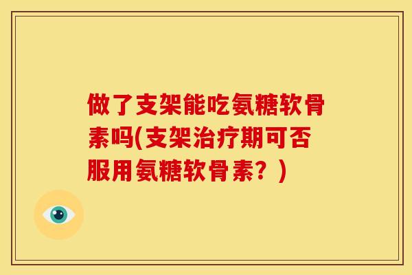 做了支架能吃氨糖软骨素吗(支架治疗期可否服用氨糖软骨素？)