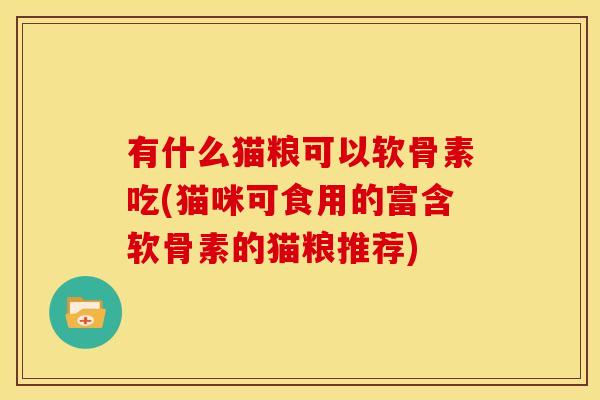 有什么猫粮可以软骨素吃(猫咪可食用的富含软骨素的猫粮推荐)