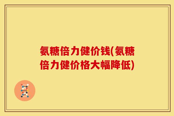 氨糖倍力健价钱(氨糖倍力健价格大幅降低) 氨糖倍力健价钱(氨糖倍力健价格大幅降低)