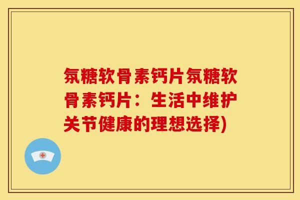 氛糖软骨素钙片氛糖软骨素钙片:生活中维护关节健康的理想选择) 氛糖软骨素钙片氛糖软骨素钙片:生活中维护关节健康的理想选择)
