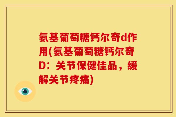 氨基葡萄糖钙尔奇d作用(氨基葡萄糖钙尔奇D：关节保健佳品，缓解关节疼痛)