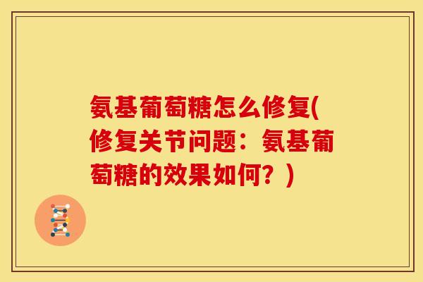 氨基葡萄糖怎么修复(修复关节问题:氨基葡萄糖的效果如何?) 氨基葡萄糖怎么修复(修复关节问题:氨基葡萄糖的效果如何?)