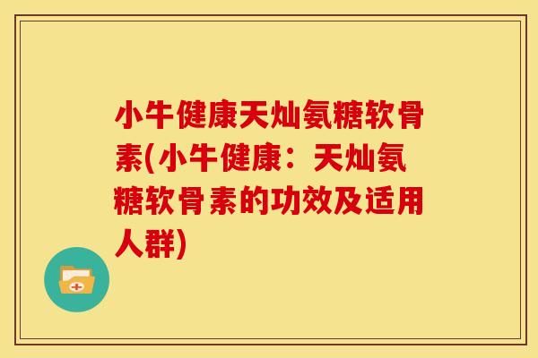 小牛健康天灿氨糖软骨素(小牛健康：天灿氨糖软骨素的功效及适用人群)