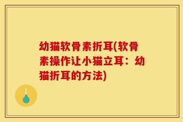 幼猫软骨素折耳(软骨素操作让小猫立耳:幼猫折耳的方法) 幼猫软骨素折耳(软骨素操作让小猫立耳:幼猫折耳的方法)