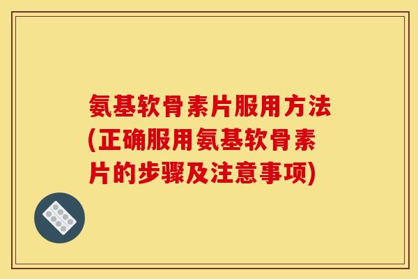 氨基软骨素片服用方法(正确服用氨基软骨素片的步骤及注意事项)