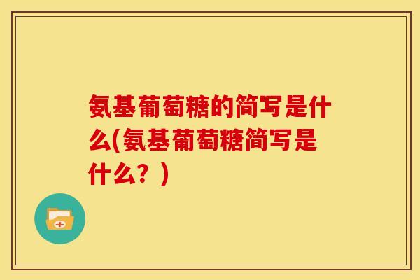 氨基葡萄糖的简写是什么(氨基葡萄糖简写是什么？)