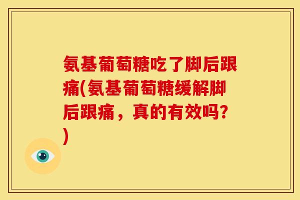 氨基葡萄糖吃了脚后跟痛(氨基葡萄糖缓解脚后跟痛,真的有效吗?) 氨基葡萄糖吃了脚后跟痛(氨基葡萄糖缓解脚后跟痛,真的有效吗?)