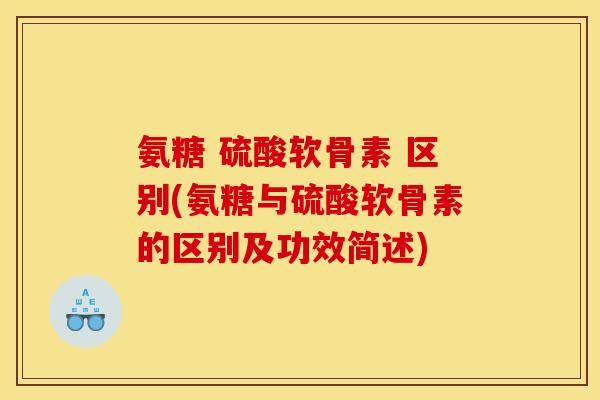 氨糖 硫酸软骨素 区别(氨糖与硫酸软骨素的区别及功效简述)