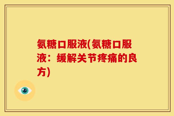 氨糖口服液(氨糖口服液：缓解关节疼痛的良方)