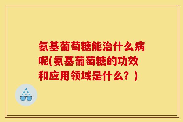 氨基葡萄糖能治什么病呢(氨基葡萄糖的功效和应用领域是什么？)