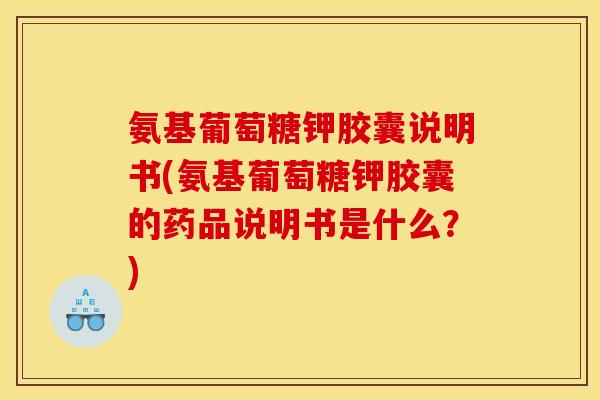 氨基葡萄糖钾胶囊说明书(氨基葡萄糖钾胶囊的药品说明书是什么？)