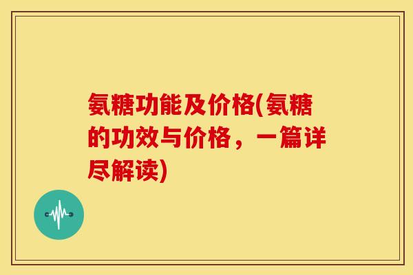 氨糖功能及价格(氨糖的功效与价格，一篇详尽解读)