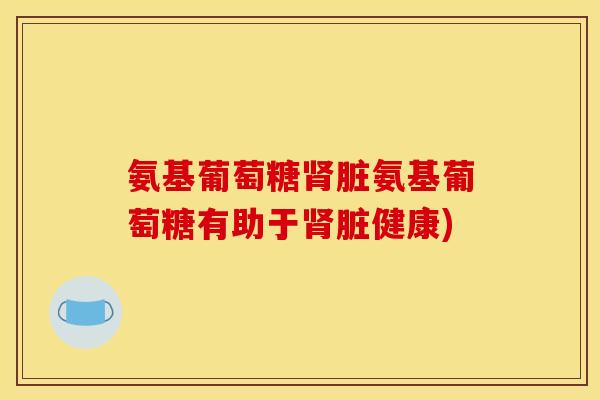 氨基葡萄糖肾脏氨基葡萄糖有助于肾脏健康)