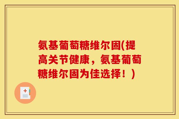 氨基葡萄糖维尔固(提高关节健康，氨基葡萄糖维尔固为佳选择！)
