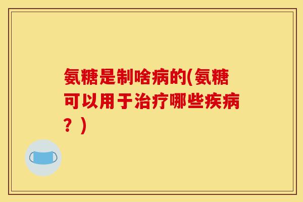 氨糖是制啥病的(氨糖可以用于治疗哪些疾病？)