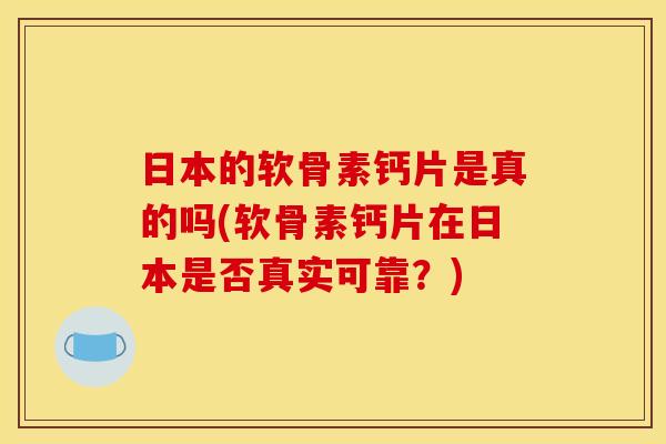 日本的软骨素钙片是真的吗(软骨素钙片在日本是否真实可靠？)