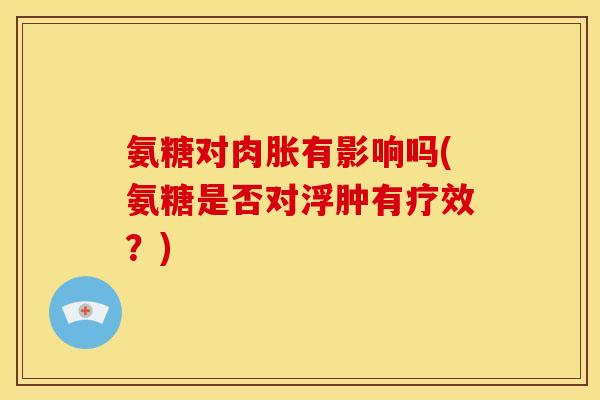 氨糖对肉胀有影响吗(氨糖是否对浮肿有疗效？)