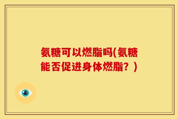 氨糖可以燃脂吗(氨糖能否促进身体燃脂？)