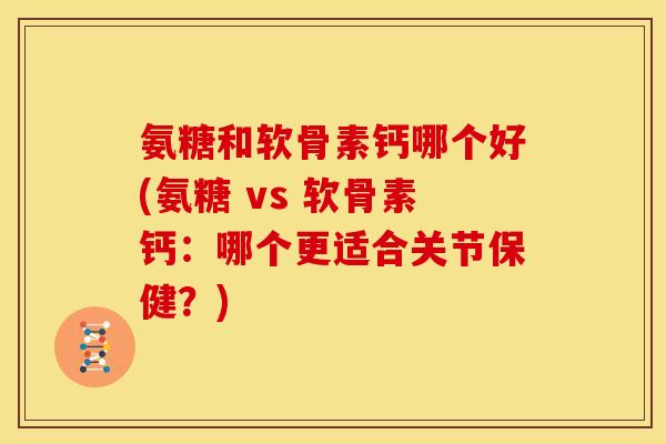 氨糖和软骨素钙哪个好(氨糖 vs 软骨素钙：哪个更适合关节保健？)