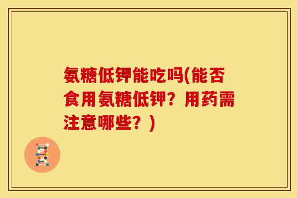 氨糖低钾能吃吗(能否食用氨糖低钾？用药需注意哪些？)