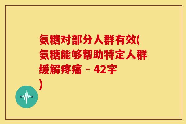 氨糖对部分人群有效(氨糖能够帮助特定人群缓解疼痛 - 42字)