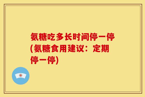 氨糖吃多长时间停一停(氨糖食用建议：定期停一停)