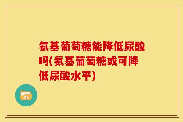 氨基葡萄糖能降低尿酸吗(氨基葡萄糖或可降低尿酸水平) 氨基葡萄糖能降低尿酸吗(氨基葡萄糖或可降低尿酸水平)