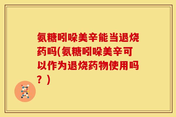 氨糖吲哚美辛能当退烧药吗(氨糖吲哚美辛可以作为退烧药物使用吗？)
