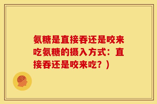 氨糖是直接吞还是咬来吃氨糖的摄入方式：直接吞还是咬来吃？)