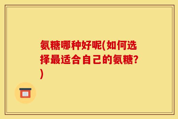 氨糖哪种好呢(如何选择最适合自己的氨糖？)